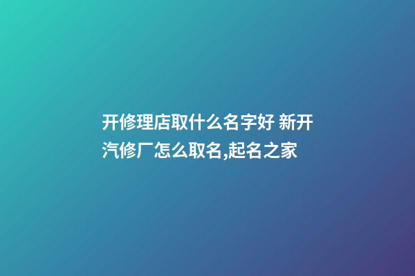 开修理店取什么名字好 新开汽修厂怎么取名,起名之家-第1张-公司起名-玄机派